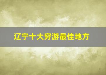 辽宁十大穷游最佳地方