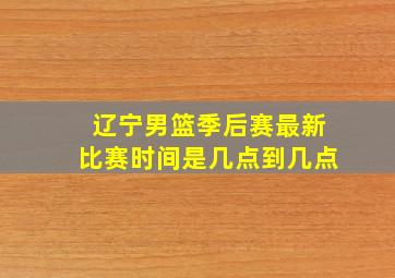 辽宁男篮季后赛最新比赛时间是几点到几点