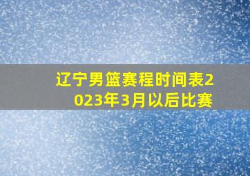 辽宁男篮赛程时间表2023年3月以后比赛