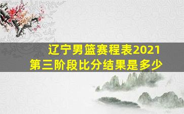 辽宁男篮赛程表2021第三阶段比分结果是多少