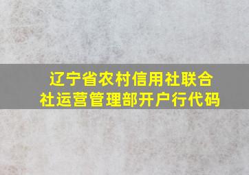 辽宁省农村信用社联合社运营管理部开户行代码