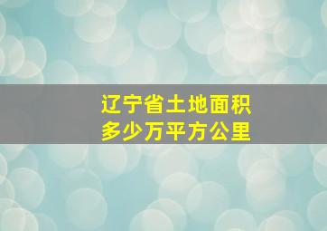 辽宁省土地面积多少万平方公里