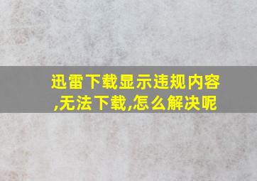 迅雷下载显示违规内容,无法下载,怎么解决呢