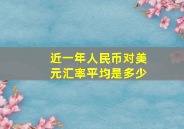 近一年人民币对美元汇率平均是多少