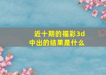 近十期的福彩3d中出的结果是什么