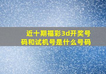 近十期福彩3d开奖号码和试机号是什么号码