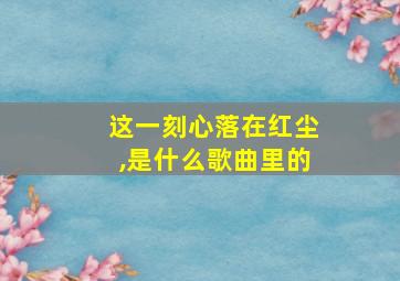 这一刻心落在红尘,是什么歌曲里的