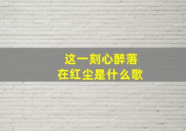 这一刻心醉落在红尘是什么歌