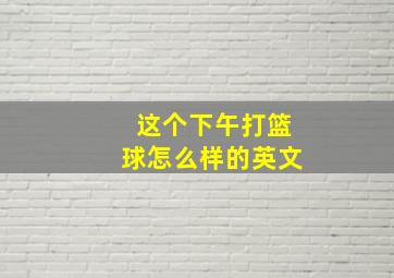 这个下午打篮球怎么样的英文