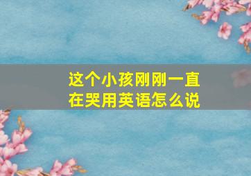 这个小孩刚刚一直在哭用英语怎么说