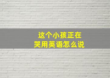 这个小孩正在哭用英语怎么说