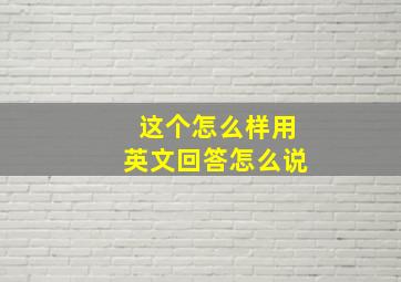 这个怎么样用英文回答怎么说