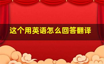 这个用英语怎么回答翻译