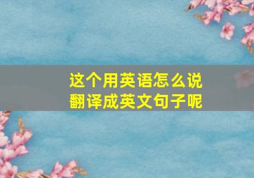 这个用英语怎么说翻译成英文句子呢