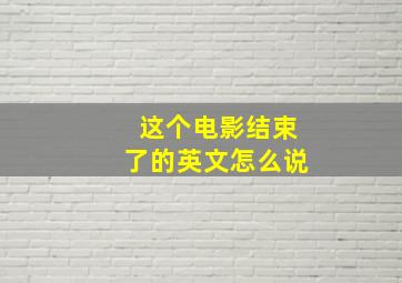 这个电影结束了的英文怎么说