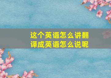 这个英语怎么讲翻译成英语怎么说呢