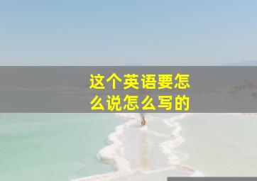 这个英语要怎么说怎么写的