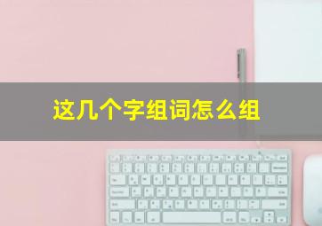 这几个字组词怎么组