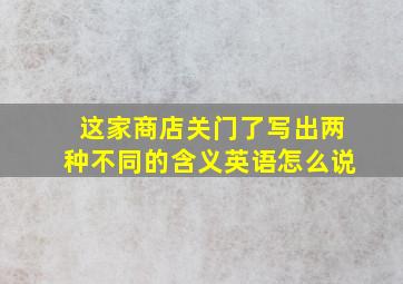 这家商店关门了写出两种不同的含义英语怎么说