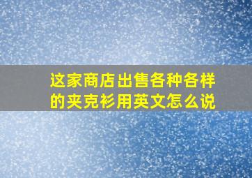 这家商店出售各种各样的夹克衫用英文怎么说