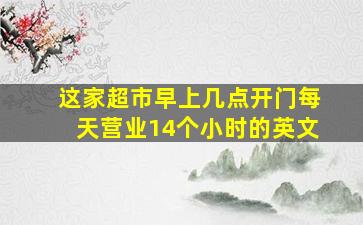 这家超市早上几点开门每天营业14个小时的英文