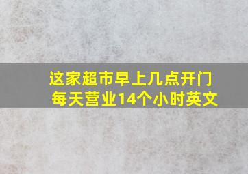 这家超市早上几点开门每天营业14个小时英文