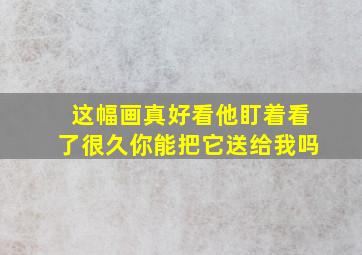 这幅画真好看他盯着看了很久你能把它送给我吗