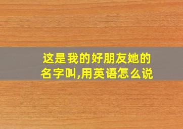 这是我的好朋友她的名字叫,用英语怎么说