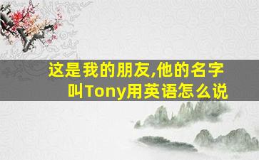 这是我的朋友,他的名字叫Tony用英语怎么说