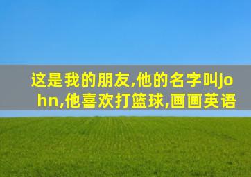 这是我的朋友,他的名字叫john,他喜欢打篮球,画画英语