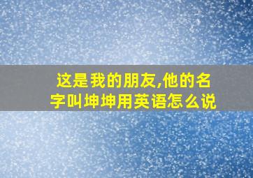 这是我的朋友,他的名字叫坤坤用英语怎么说