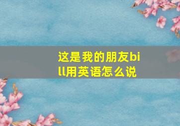 这是我的朋友bill用英语怎么说