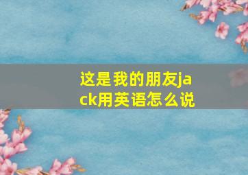 这是我的朋友jack用英语怎么说