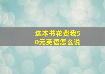 这本书花费我50元英语怎么说