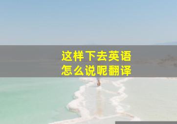 这样下去英语怎么说呢翻译