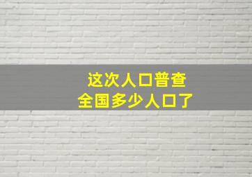 这次人口普查全国多少人口了