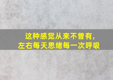 这种感觉从来不曾有,左右每天思绪每一次呼吸