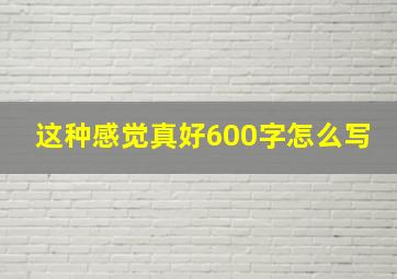 这种感觉真好600字怎么写