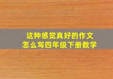 这种感觉真好的作文怎么写四年级下册数学