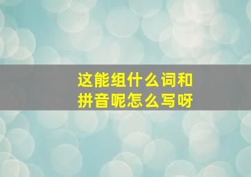 这能组什么词和拼音呢怎么写呀