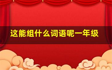 这能组什么词语呢一年级