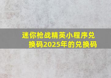 迷你枪战精英小程序兑换码2025年的兑换码