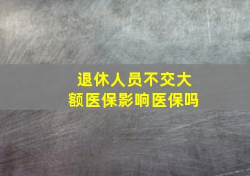 退休人员不交大额医保影响医保吗