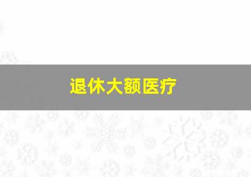 退休大额医疗