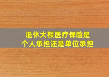 退休大额医疗保险是个人承担还是单位承担