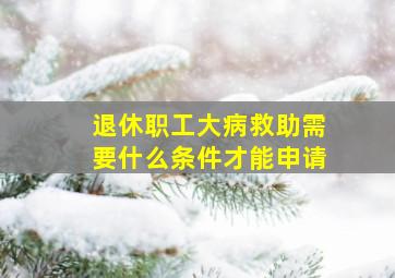 退休职工大病救助需要什么条件才能申请