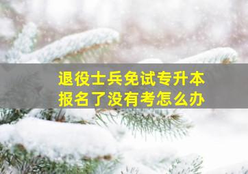 退役士兵免试专升本报名了没有考怎么办