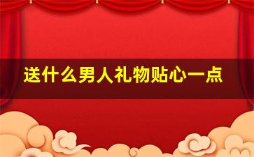 送什么男人礼物贴心一点