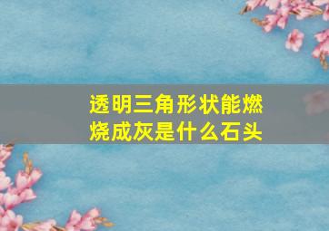 透明三角形状能燃烧成灰是什么石头