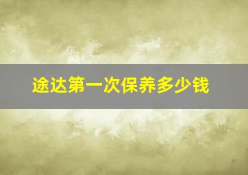 途达第一次保养多少钱